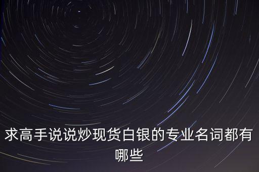 炒白銀屬于什么，求高手說說炒現(xiàn)貨白銀的專業(yè)名詞都有哪些