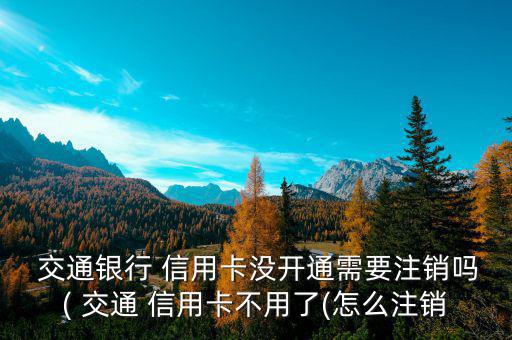  交通銀行 信用卡沒開通需要注銷嗎( 交通 信用卡不用了(怎么注銷