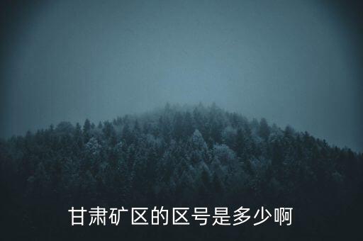 404廠為什么叫甘肅礦區(qū)，甘肅礦區(qū)的區(qū)號(hào)是多少啊