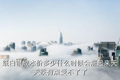 紙白銀價格有什么規(guī)律，紙白銀成本價多少什么時候會漲起來天天跌有點受不了了