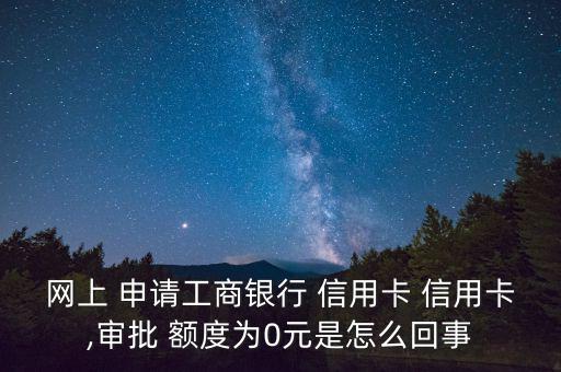 網(wǎng)上 申請(qǐng)工商銀行 信用卡 信用卡,審批 額度為0元是怎么回事