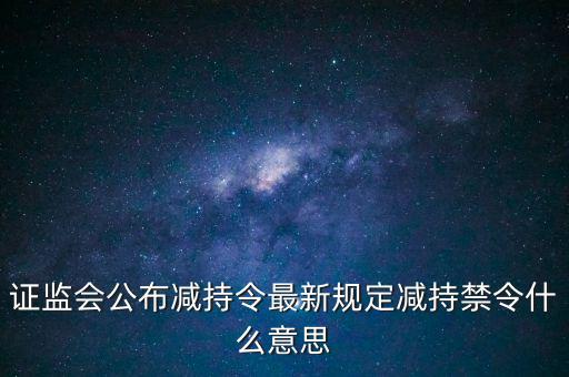 證監(jiān)會(huì)公布減持令最新規(guī)定減持禁令什么意思