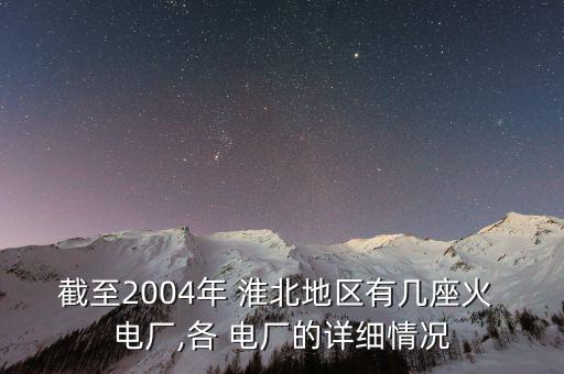 截至2004年 淮北地區(qū)有幾座火 電廠,各 電廠的詳細情況