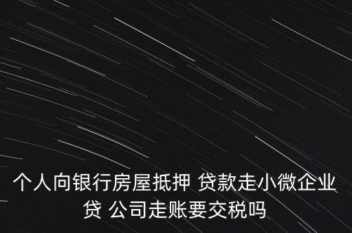 個人向銀行房屋抵押 貸款走小微企業(yè)貸 公司走賬要交稅嗎