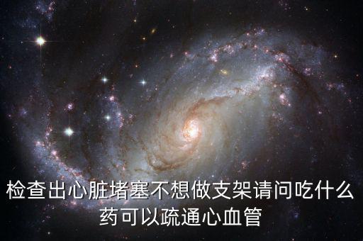 檢查出心臟堵塞不想做支架請問吃什么藥可以疏通心血管