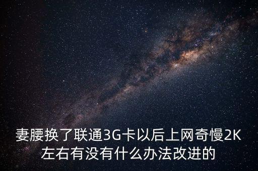 中國聯(lián)通有什么可以改進的，妻腰換了聯(lián)通3G卡以后上網(wǎng)奇慢2K左右有沒有什么辦法改進的