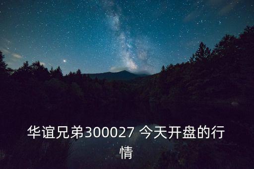 華誼兄弟什么時候開盤，華誼兄弟300027 今天開盤的行情