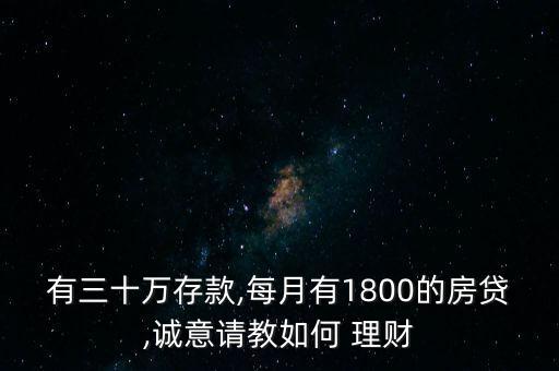 有三十萬存款,每月有1800的房貸,誠意請教如何 理財