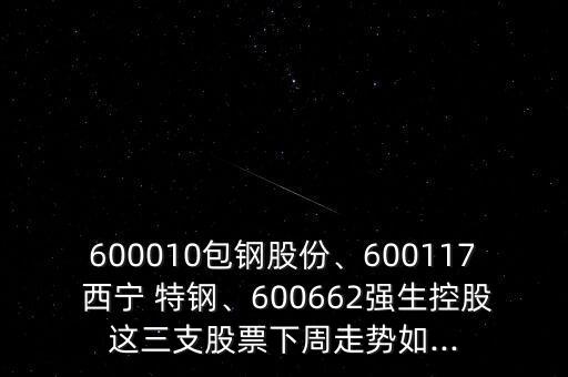 600010包鋼股份、600117 西寧 特鋼、600662強生控股這三支股票下周走勢如...