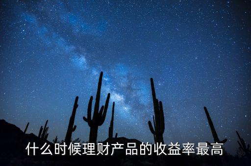 什么時(shí)候理財(cái)產(chǎn)品收益高，什么時(shí)候理財(cái)產(chǎn)品的收益率最高