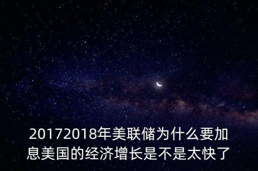 20172018年美聯(lián)儲(chǔ)為什么要加息美國(guó)的經(jīng)濟(jì)增長(zhǎng)是不是太快了