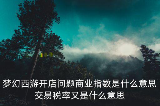 夢幻西游開店問題商業(yè)指數(shù)是什么意思交易稅率又是什么意思