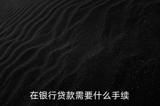 銀行貸款要什么手續(xù)，在銀行貸款需要什么手續(xù)