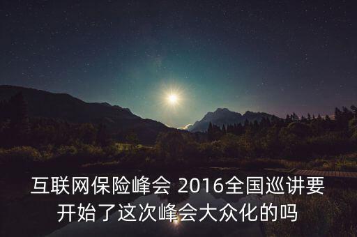 保險(xiǎn)峰會(huì)講什么，互聯(lián)網(wǎng)保險(xiǎn)峰會(huì) 2016全國巡講要開始了這次峰會(huì)大眾化的嗎