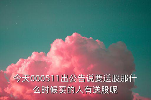 今天000511出公告說要送股那什么時(shí)候買的人有送股呢