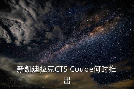 新凱迪拉克CTS Coupe何時(shí)推出