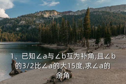 1、已知∠a與∠b互為補(bǔ)角,且∠b的3/2比∠a的大15度,求∠a的余角