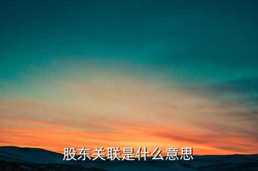 什么是關(guān)聯(lián)股東，股東關(guān)聯(lián)是什么意思