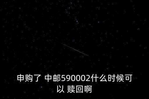 申購(gòu)了 中郵590002什么時(shí)候可以 贖回啊