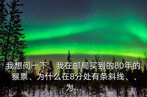 我想問一下、我在郵局買到的80年的 猴票、為什么在8分處有條斜線、、為...