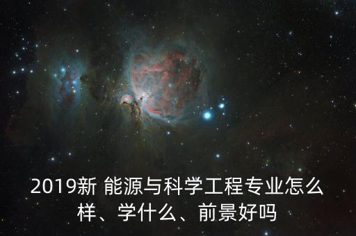 2019新 能源與科學(xué)工程專業(yè)怎么樣、學(xué)什么、前景好嗎