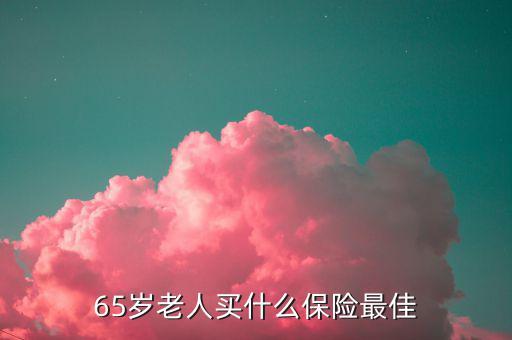 65歲可以買(mǎi)什么保險(xiǎn)，65歲老人買(mǎi)什么保險(xiǎn)最佳