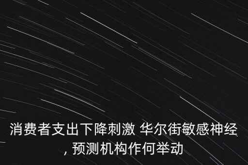 消費(fèi)者支出下降刺激 華爾街敏感神經(jīng), 預(yù)測機(jī)構(gòu)作何舉動