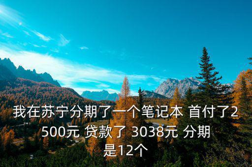 蘇寧三零分期什么意思，我在蘇寧分期了一個筆記本 首付了2500元 貸款了 3038元 分期是12個