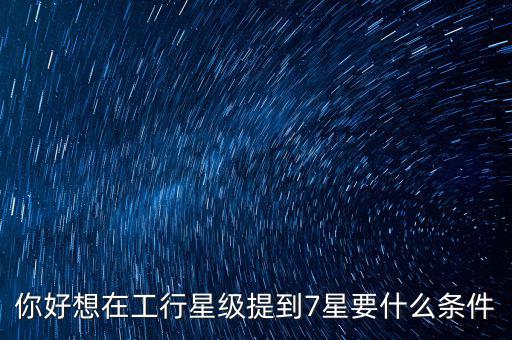 你好想在工行星級(jí)提到7星要什么條件