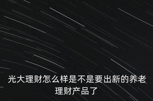  光大理財怎么樣是不是要出新的養(yǎng)老理財產品了