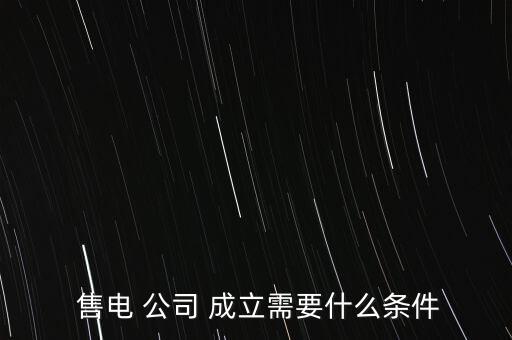  售電 公司 成立需要什么條件