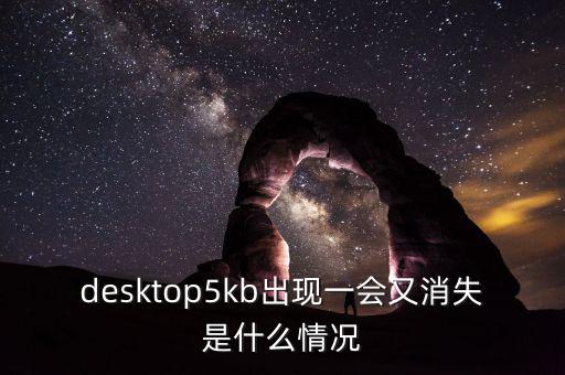 desktop5kb出現(xiàn)一會(huì)又消失是什么情況