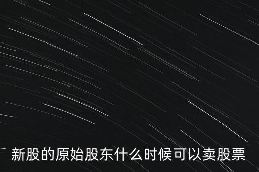 上市股東什么時候能賣股票，新股的原始股東什么時候可以賣股票