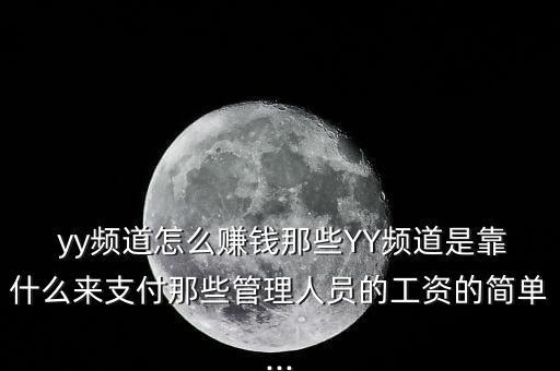  yy頻道怎么賺錢那些YY頻道是靠什么來(lái)支付那些管理人員的工資的簡(jiǎn)單...