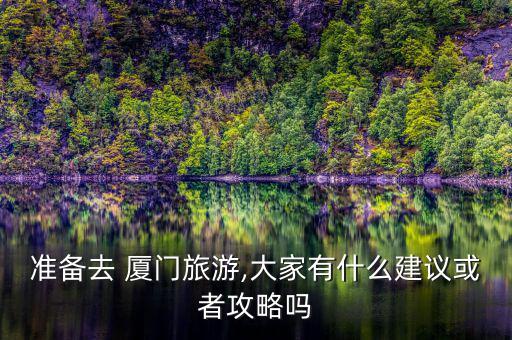 準(zhǔn)備去 廈門(mén)旅游,大家有什么建議或者攻略嗎