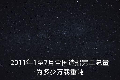 2011年1至7月全國(guó)造船完工總量為多少萬載重噸