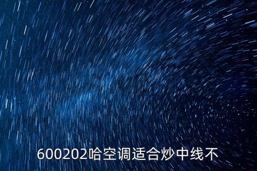 哈空調有什么利好，近5年任選一年評價哈空調600215股利支付水平股利支付形式