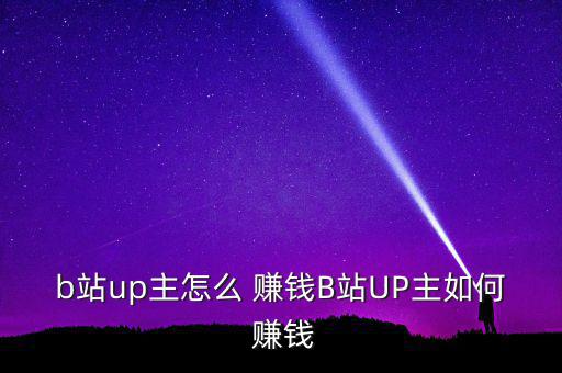 b站up主怎么 賺錢B站UP主如何 賺錢