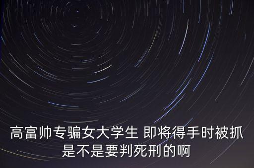 張紅宇什么時候被抓，高富帥專騙女大學(xué)生 即將得手時被抓是不是要判死刑的啊