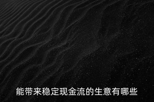 什么行業(yè)小投入帶來現(xiàn)金流，能帶來穩(wěn)定現(xiàn)金流的生意有哪些