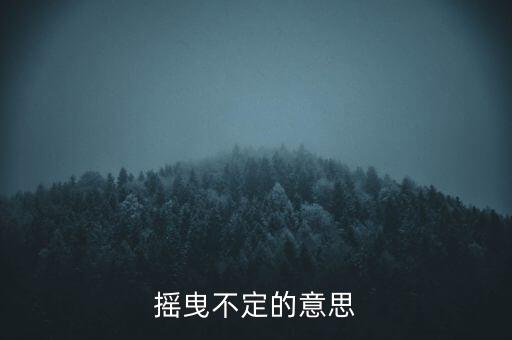 搖曳不定是什么意思，搖曳不定是什么意思