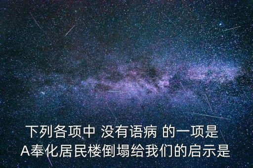 下列各項(xiàng)中 沒(méi)有語(yǔ)病 的一項(xiàng)是  A奉化居民樓倒塌給我們的啟示是