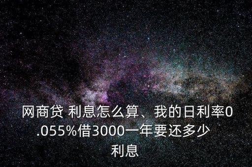  網(wǎng)商貸 利息怎么算、我的日利率0.055%借3000一年要還多少 利息