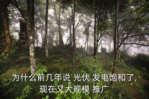 為什么前幾年說 光伏 發(fā)電飽和了,現(xiàn)在又大規(guī)模 推廣