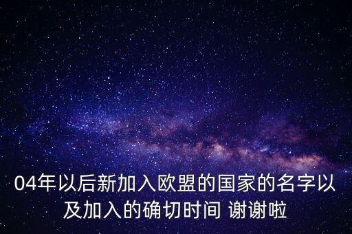 04年以后新加入歐盟的國(guó)家的名字以及加入的確切時(shí)間 謝謝啦