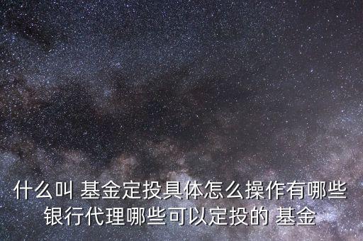 什么叫 基金定投具體怎么操作有哪些銀行代理哪些可以定投的 基金