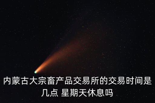 內(nèi)蒙古大宗畜產(chǎn)品交易所的交易時間是幾點(diǎn) 星期天休息嗎