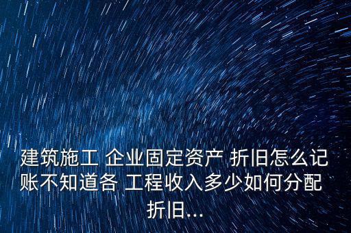 建筑施工 企業(yè)固定資產(chǎn) 折舊怎么記賬不知道各 工程收入多少如何分配 折舊...