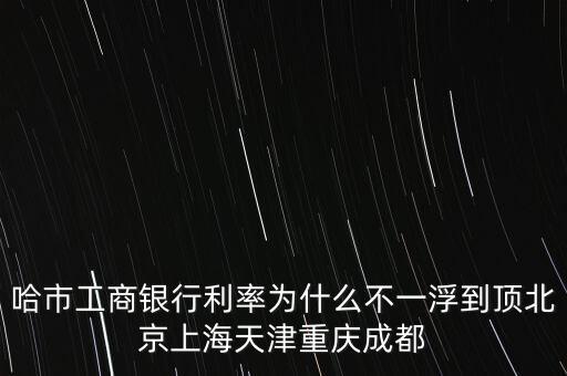 為什么禁止一浮到頂，哈市工商銀行利率為什么不一浮到頂北京上海天津重慶成都