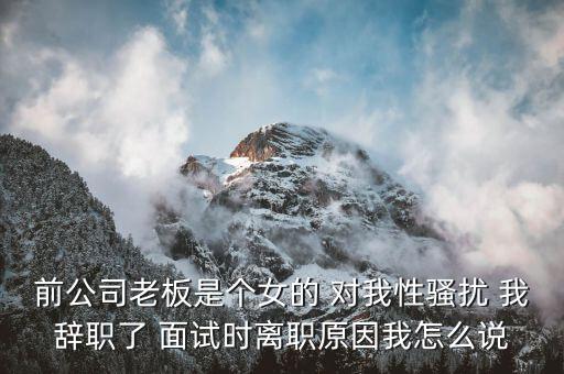 吳佳梁為什么辭職，前公司老板是個(gè)女的 對我性騷擾 我辭職了 面試時(shí)離職原因我怎么說